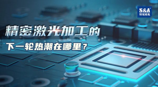 特域浅谈：精密激光加工的下一轮热潮在哪里？